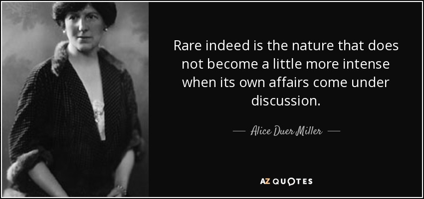 Rare indeed is the nature that does not become a little more intense when its own affairs come under discussion. - Alice Duer Miller