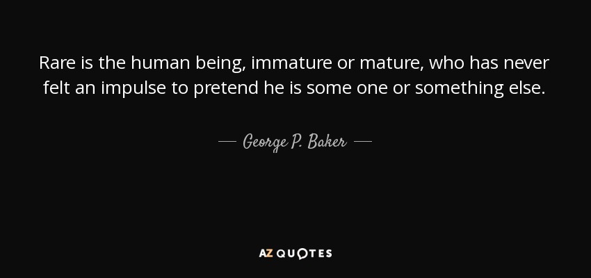 Rare is the human being, immature or mature, who has never felt an impulse to pretend he is some one or something else. - George P. Baker