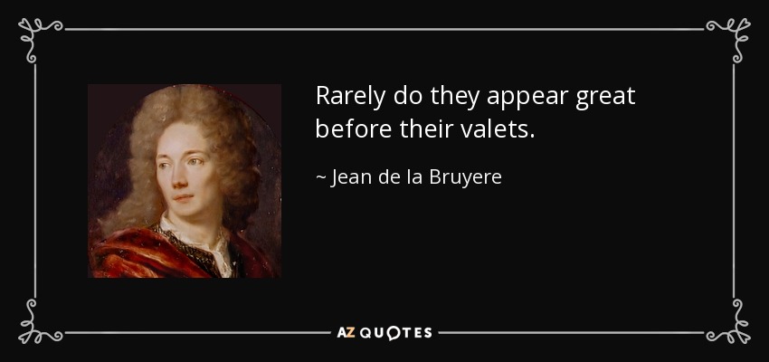 Rarely do they appear great before their valets. - Jean de la Bruyere