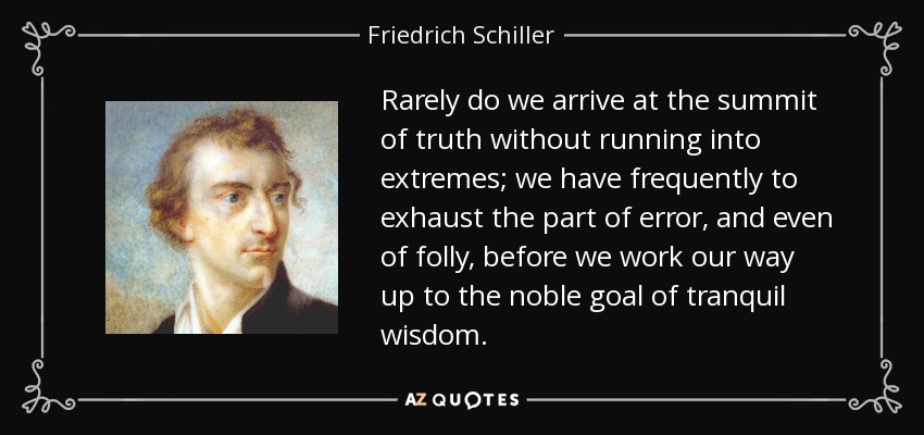 Rarely do we arrive at the summit of truth without running into extremes; we have frequently to exhaust the part of error, and even of folly, before we work our way up to the noble goal of tranquil wisdom. - Friedrich Schiller