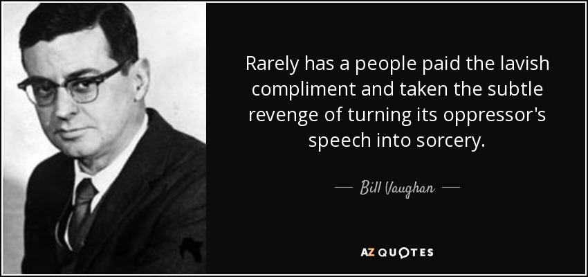 Rarely has a people paid the lavish compliment and taken the subtle revenge of turning its oppressor's speech into sorcery. - Bill Vaughan