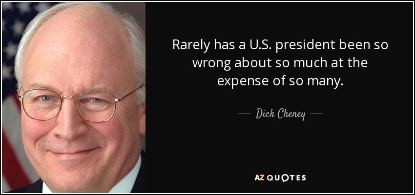 Rarely has a U.S. president been so wrong about so much at the expense of so many. - Dick Cheney