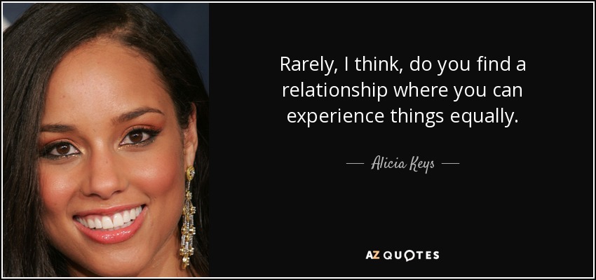Rarely, I think, do you find a relationship where you can experience things equally. - Alicia Keys
