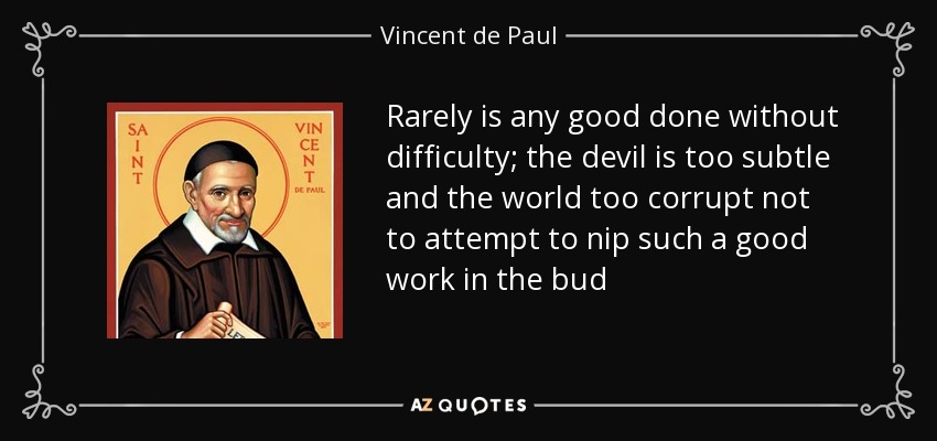 Rarely is any good done without difficulty; the devil is too subtle and the world too corrupt not to attempt to nip such a good work in the bud - Vincent de Paul
