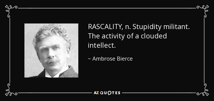 RASCALITY, n. Stupidity militant. The activity of a clouded intellect. - Ambrose Bierce