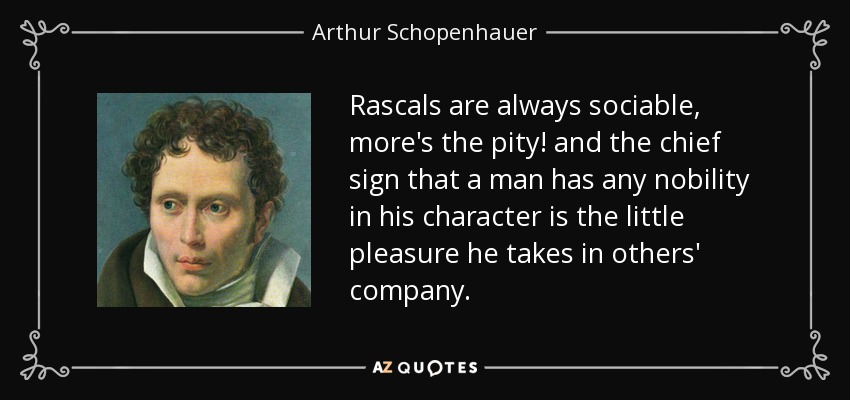 Rascals are always sociable, more's the pity! and the chief sign that a man has any nobility in his character is the little pleasure he takes in others' company. - Arthur Schopenhauer