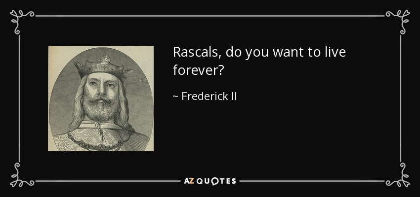 Rascals, do you want to live forever? - Frederick II, Holy Roman Emperor