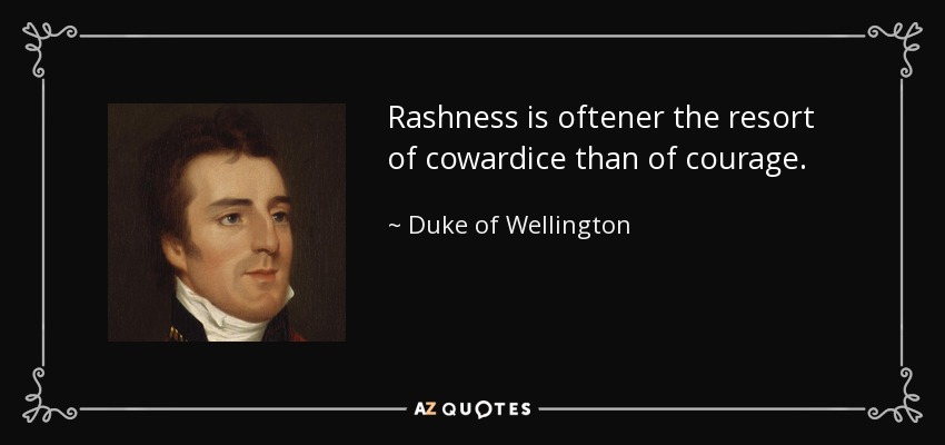 Rashness is oftener the resort of cowardice than of courage. - Duke of Wellington