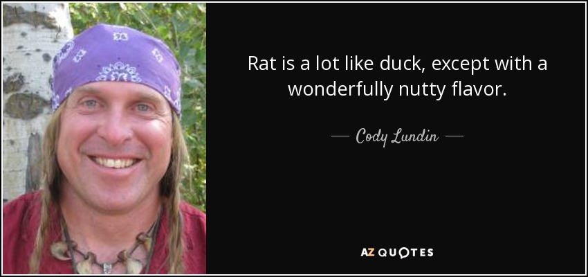 Rat is a lot like duck, except with a wonderfully nutty flavor. - Cody Lundin