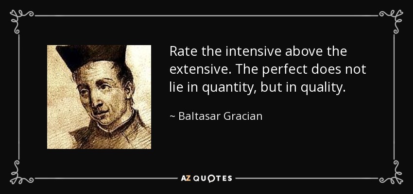 Rate the intensive above the extensive. The perfect does not lie in quantity, but in quality. - Baltasar Gracian