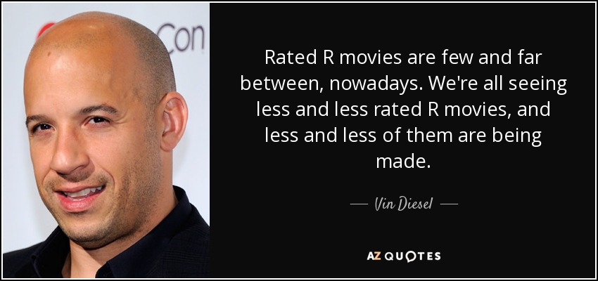 Rated R movies are few and far between, nowadays. We're all seeing less and less rated R movies, and less and less of them are being made. - Vin Diesel