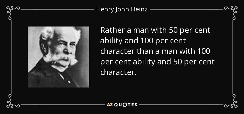 Rather a man with 50 per cent ability and 100 per cent character than a man with 100 per cent ability and 50 per cent character. - Henry John Heinz