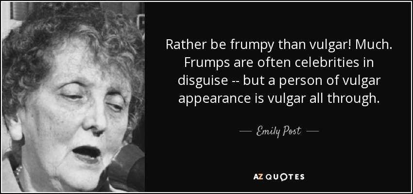 Rather be frumpy than vulgar! Much. Frumps are often celebrities in disguise -- but a person of vulgar appearance is vulgar all through. - Emily Post