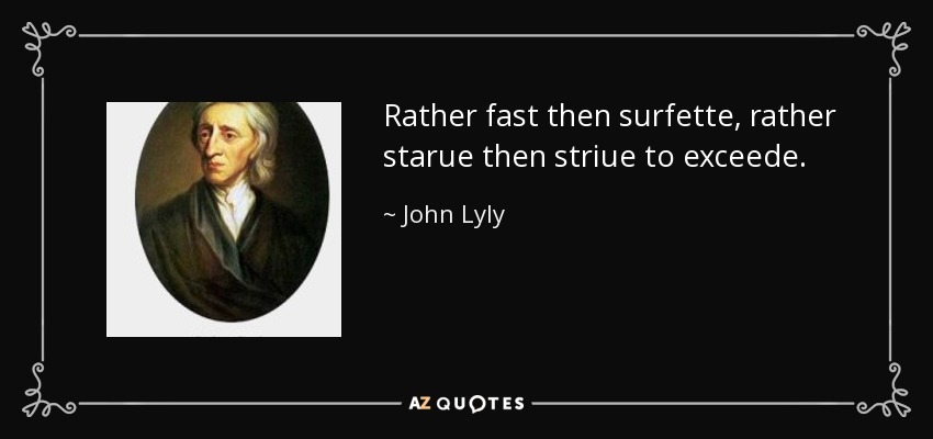 Rather fast then surfette, rather starue then striue to exceede. - John Lyly
