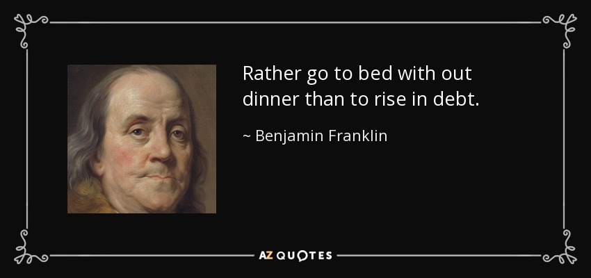 Rather go to bed with out dinner than to rise in debt. - Benjamin Franklin