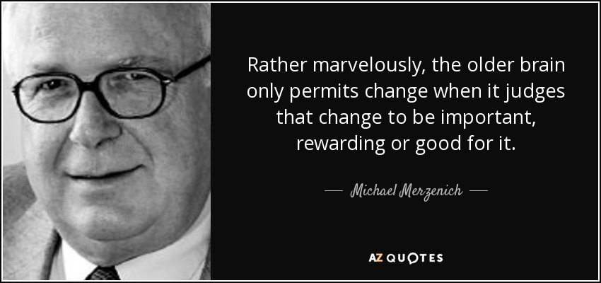 Rather marvelously, the older brain only permits change when it judges that change to be important, rewarding or good for it. - Michael Merzenich