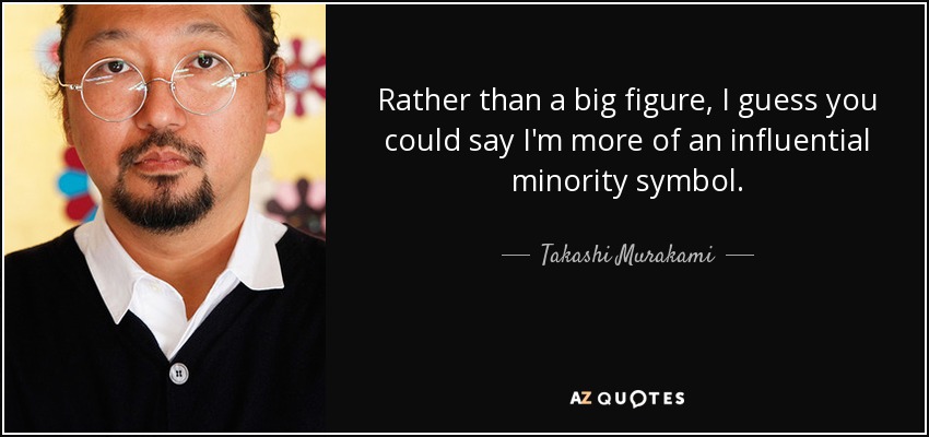 Rather than a big figure, I guess you could say I'm more of an influential minority symbol. - Takashi Murakami