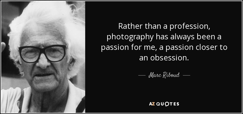 Rather than a profession, photography has always been a passion for me, a passion closer to an obsession. - Marc Riboud