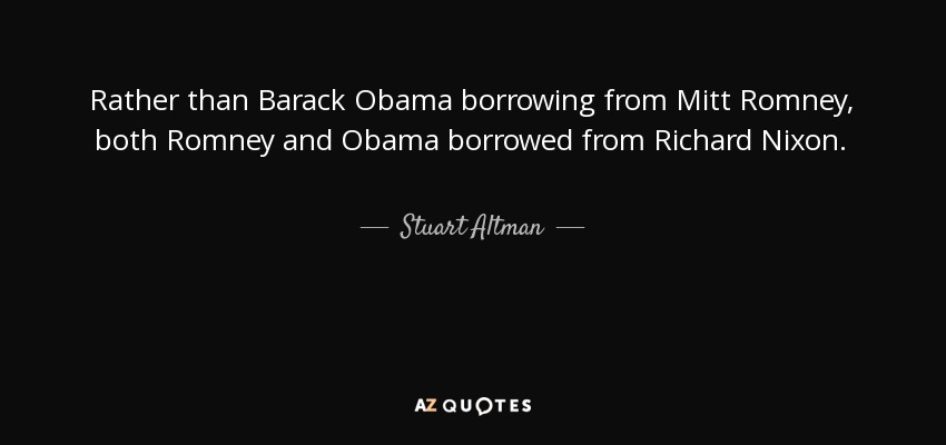 Rather than Barack Obama borrowing from Mitt Romney, both Romney and Obama borrowed from Richard Nixon. - Stuart Altman