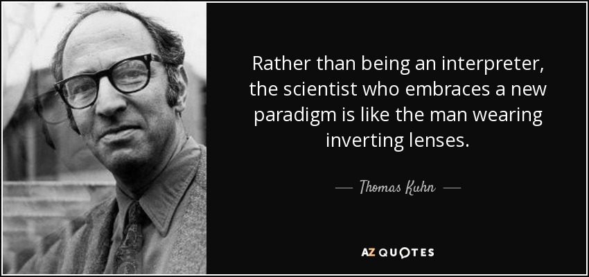 Rather than being an interpreter, the scientist who embraces a new paradigm is like the man wearing inverting lenses. - Thomas Kuhn