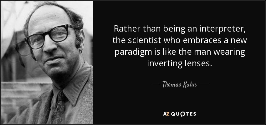 Rather than being an interpreter, the scientist who embraces a new paradigm is like the man wearing inverting lenses. - Thomas Kuhn
