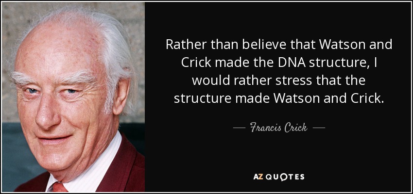 Rather than believe that Watson and Crick made the DNA structure, I would rather stress that the structure made Watson and Crick. - Francis Crick