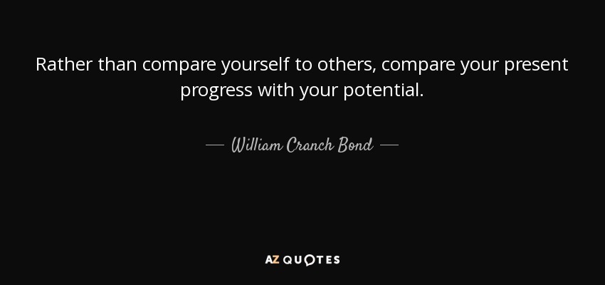 Rather than compare yourself to others, compare your present progress with your potential. - William Cranch Bond