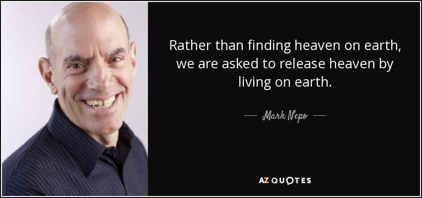 Rather than finding heaven on earth, we are asked to release heaven by living on earth. - Mark Nepo