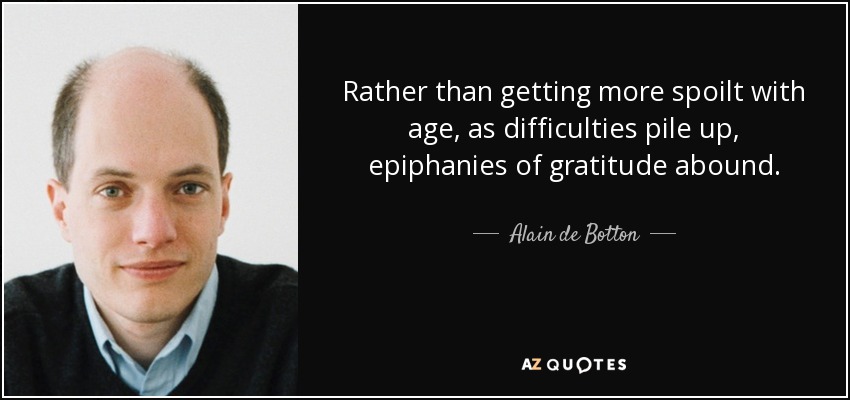 Rather than getting more spoilt with age, as difficulties pile up, epiphanies of gratitude abound. - Alain de Botton