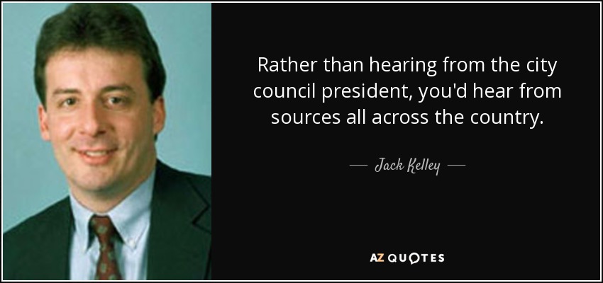 Rather than hearing from the city council president, you'd hear from sources all across the country. - Jack Kelley