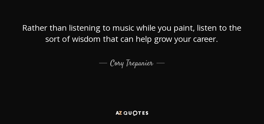 Rather than listening to music while you paint, listen to the sort of wisdom that can help grow your career. - Cory Trepanier
