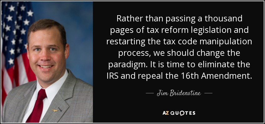 Rather than passing a thousand pages of tax reform legislation and restarting the tax code manipulation process, we should change the paradigm. It is time to eliminate the IRS and repeal the 16th Amendment. - Jim Bridenstine