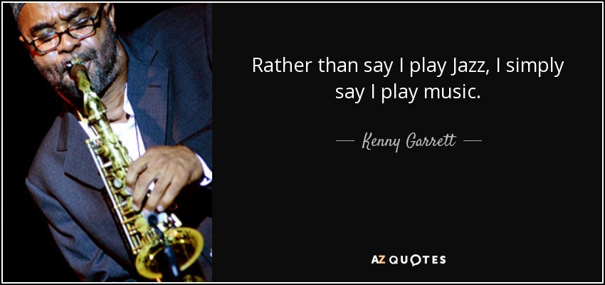 Rather than say I play Jazz, I simply say I play music. - Kenny Garrett