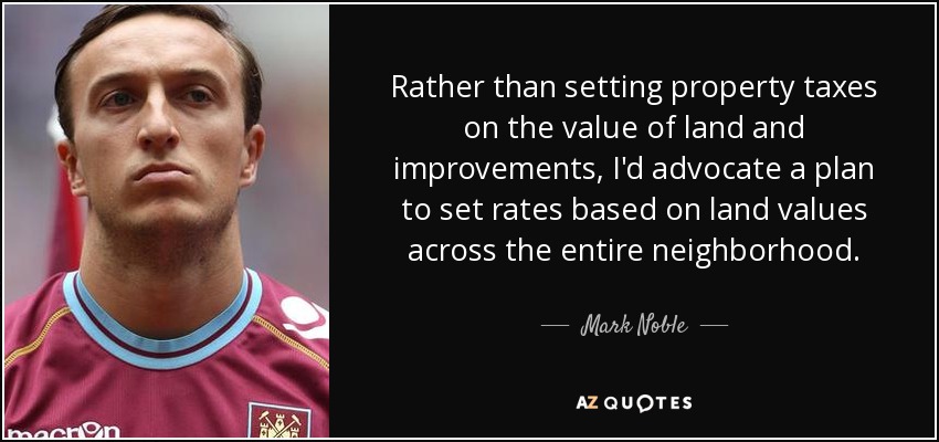 Rather than setting property taxes on the value of land and improvements, I'd advocate a plan to set rates based on land values across the entire neighborhood. - Mark Noble