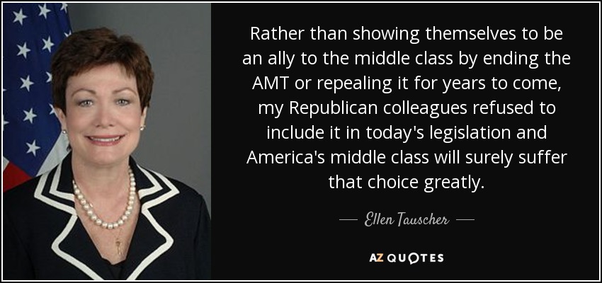 Rather than showing themselves to be an ally to the middle class by ending the AMT or repealing it for years to come, my Republican colleagues refused to include it in today's legislation and America's middle class will surely suffer that choice greatly. - Ellen Tauscher