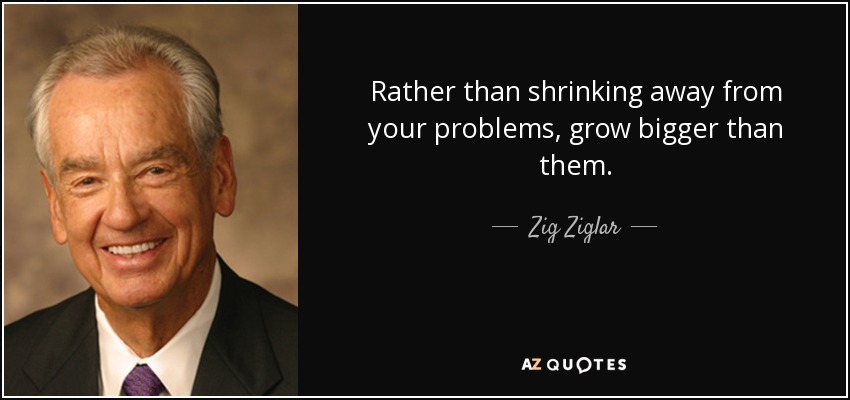 Rather than shrinking away from your problems, grow bigger than them. - Zig Ziglar