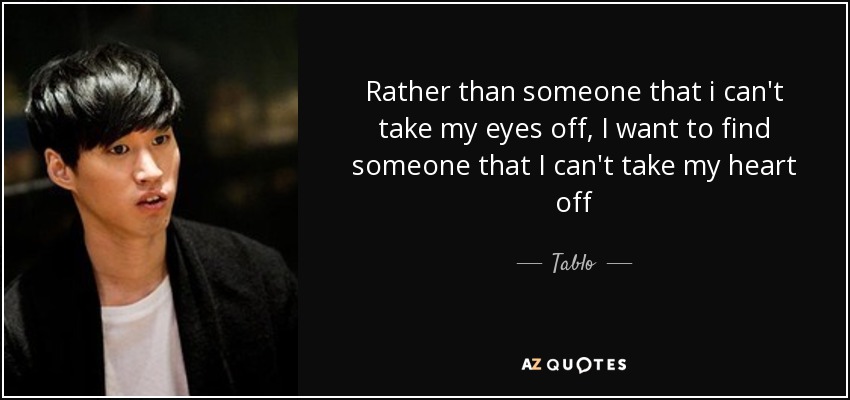 Rather than someone that i can't take my eyes off, I want to find someone that I can't take my heart off - Tablo
