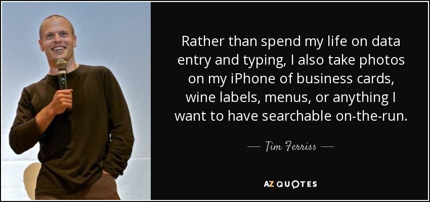 Rather than spend my life on data entry and typing, I also take photos on my iPhone of business cards, wine labels, menus, or anything I want to have searchable on-the-run. - Tim Ferriss