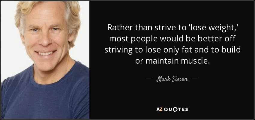 Rather than strive to 'lose weight,' most people would be better off striving to lose only fat and to build or maintain muscle. - Mark Sisson
