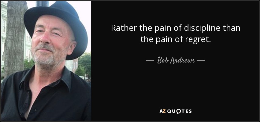 Rather the pain of discipline than the pain of regret. - Bob Andrews