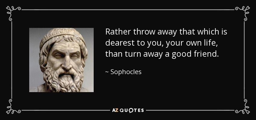 Rather throw away that which is dearest to you, your own life, than turn away a good friend. - Sophocles