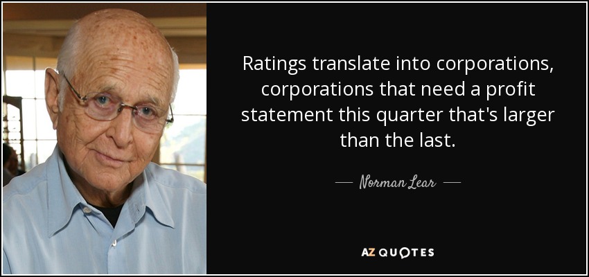 Ratings translate into corporations, corporations that need a profit statement this quarter that's larger than the last. - Norman Lear