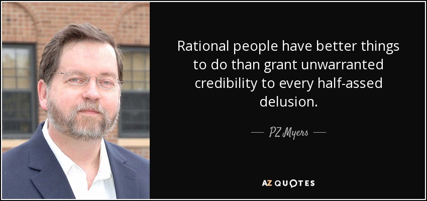 Rational people have better things to do than grant unwarranted credibility to every half-assed delusion. - PZ Myers
