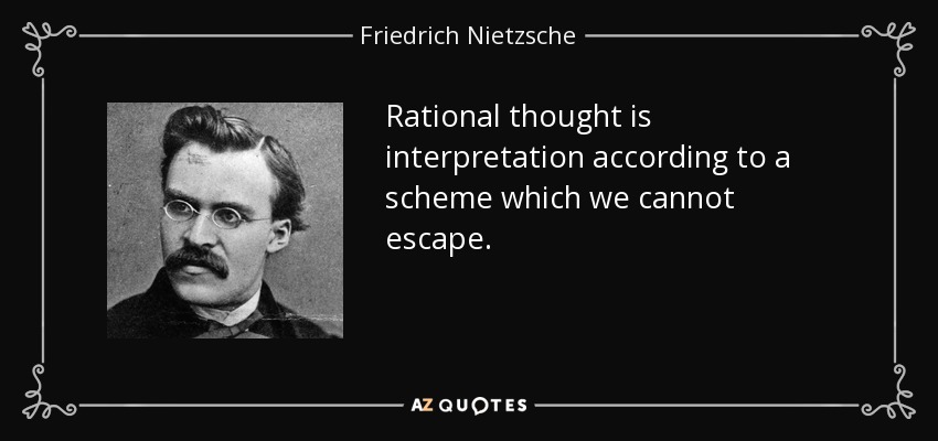 Rational thought is interpretation according to a scheme which we cannot escape. - Friedrich Nietzsche