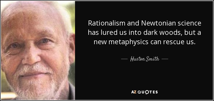 Rationalism and Newtonian science has lured us into dark woods, but a new metaphysics can rescue us. - Huston Smith