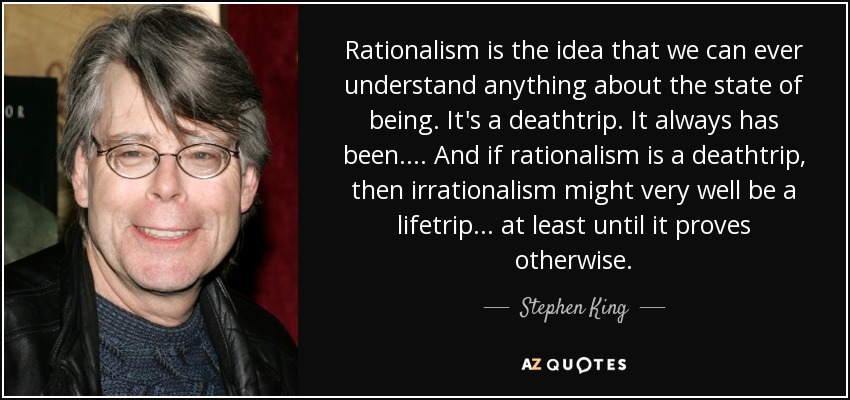 Rationalism is the idea that we can ever understand anything about the state of being. It's a deathtrip. It always has been. . . . And if rationalism is a deathtrip, then irrationalism might very well be a lifetrip . . . at least until it proves otherwise. - Stephen King