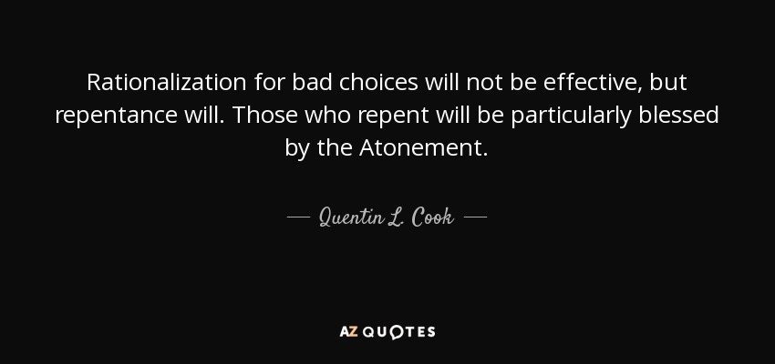 Rationalization for bad choices will not be effective, but repentance will. Those who repent will be particularly blessed by the Atonement. - Quentin L. Cook