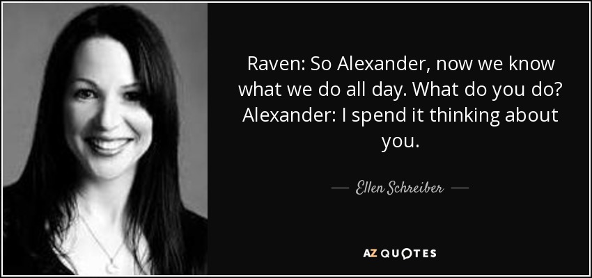 Raven: So Alexander, now we know what we do all day. What do you do? Alexander: I spend it thinking about you. - Ellen Schreiber
