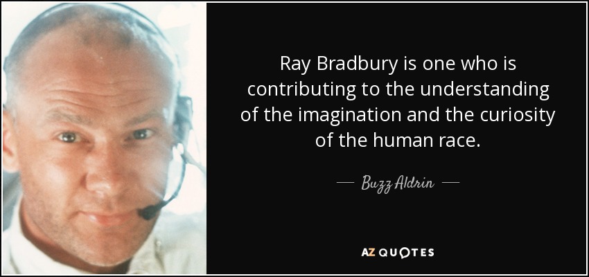 Ray Bradbury is one who is contributing to the understanding of the imagination and the curiosity of the human race. - Buzz Aldrin