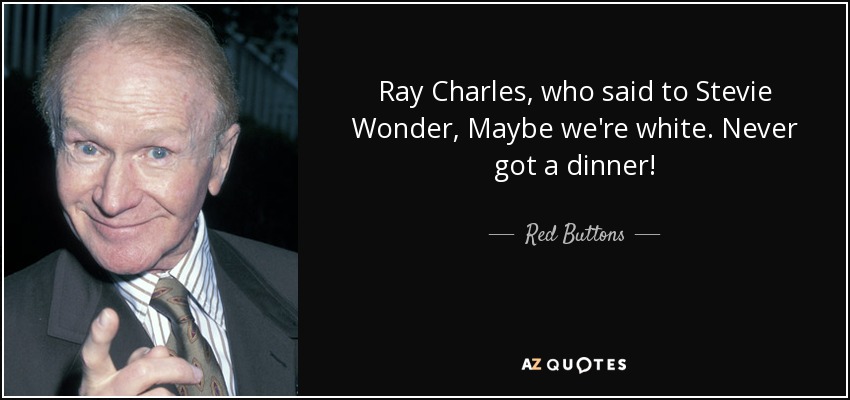 Ray Charles, who said to Stevie Wonder, Maybe we're white. Never got a dinner! - Red Buttons